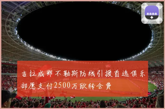 吉拉成那不勒斯防线引援首选俱乐部愿支付2500万欧转会费
