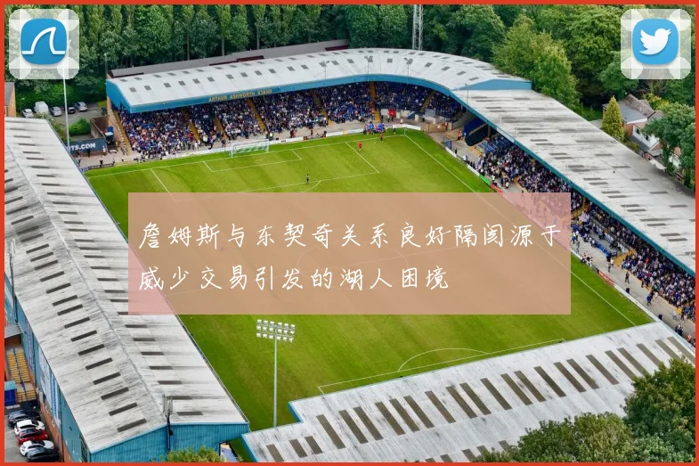 詹姆斯与东契奇关系良好隔阂源于威少交易引发的湖人困境