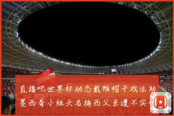 直播吧世界杯动态戴维帽子戏法助墨西哥小组头名梅西父亲遭不实传言困扰