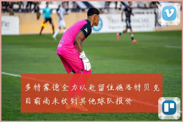 多特蒙德全力以赴留住施洛特贝克目前尚未收到其他球队报价