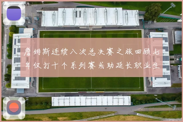 詹姆斯连续八次总决赛之旅回顾七年仅打十个系列赛或助延长职业生涯