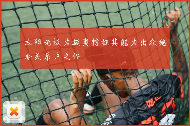 太阳老板力挺奥特称其能力出众绝非关系户之作