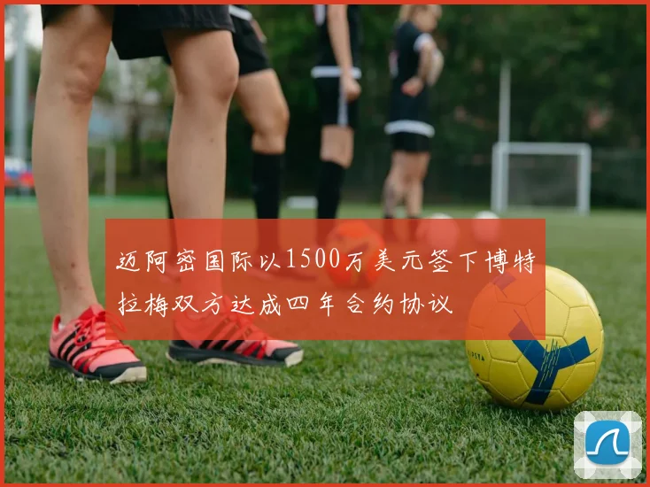 迈阿密国际以1500万美元签下博特拉梅双方达成四年合约协议