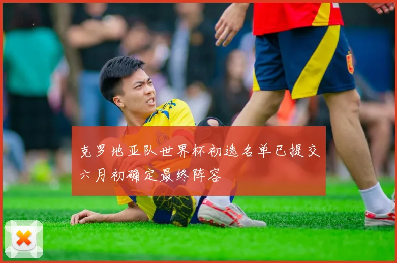 克罗地亚队世界杯初选名单已提交六月初确定最终阵容