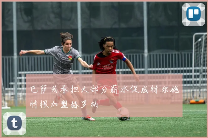 巴萨或承担大部分薪水促成特尔施特根加盟赫罗纳
