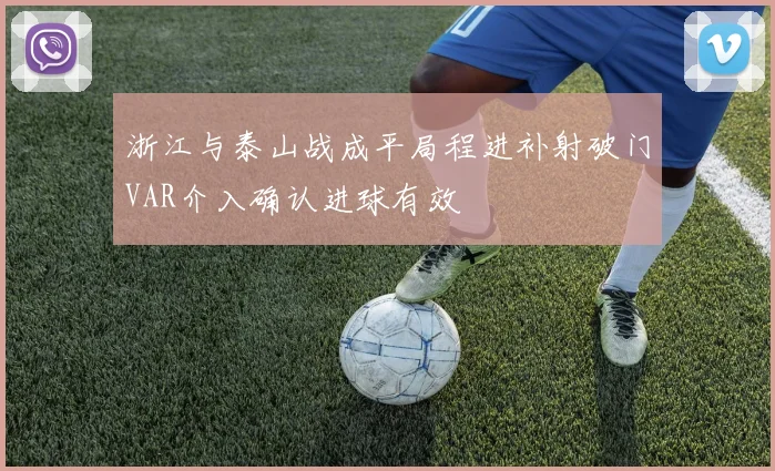 浙江与泰山战成平局程进补射破门VAR介入确认进球有效