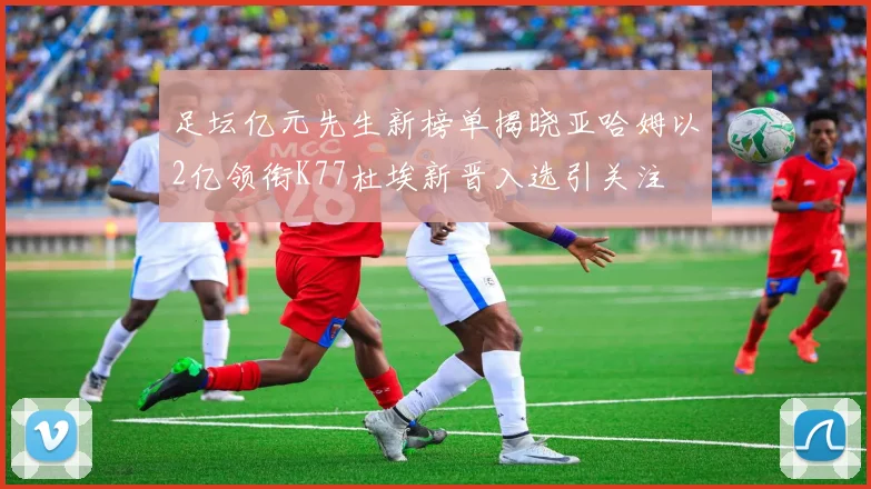 足坛亿元先生新榜单揭晓亚哈姆以2亿领衔K77杜埃新晋入选引关注