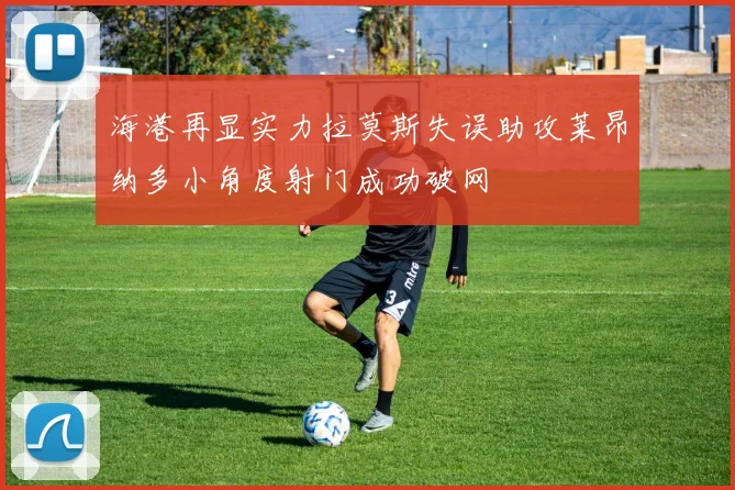海港再显实力拉莫斯失误助攻莱昂纳多小角度射门成功破网