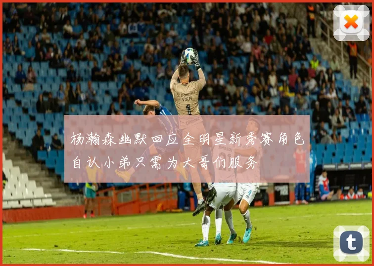 杨瀚森幽默回应全明星新秀赛角色自认小弟只需为大哥们服务