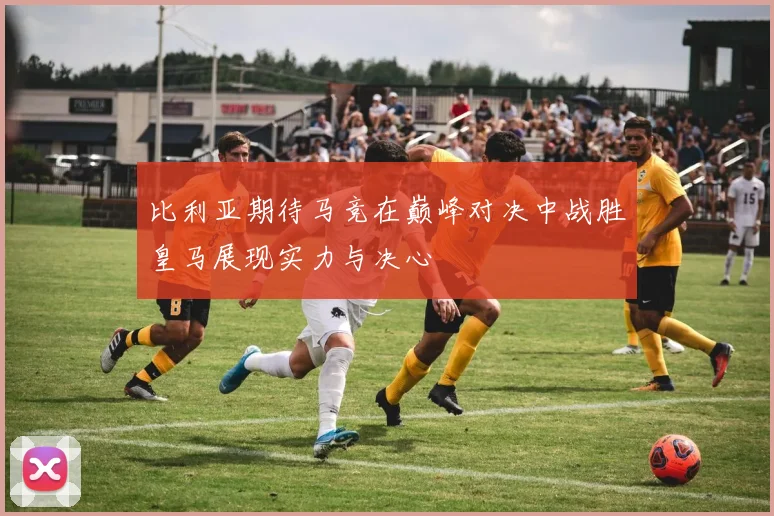 比利亚期待马竞在巅峰对决中战胜皇马展现实力与决心