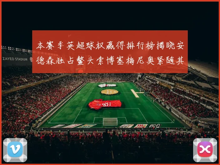 本赛季英超球权赢得排行榜揭晓安德森独占鳌头索博塞梅尼奥紧随其后