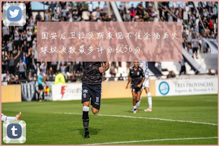 国安后卫拉莫斯表现不佳全场丢失球权次数最多评分仅56分