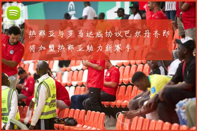 热那亚与罗马达成协议巴尔丹齐即将加盟热那亚助力新赛季