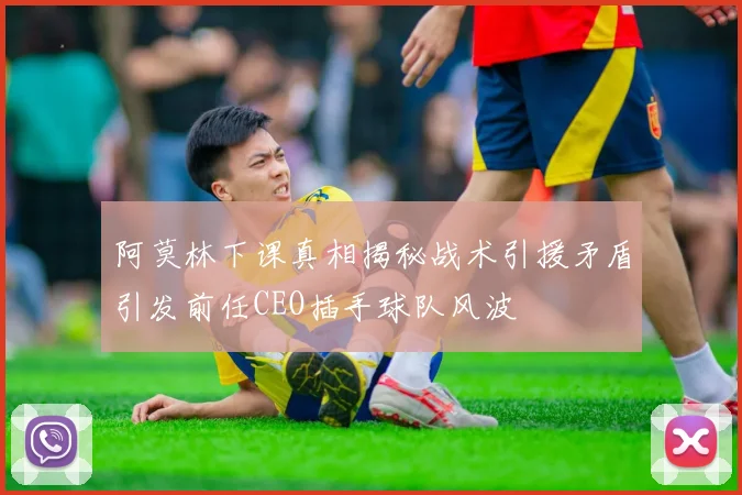 阿莫林下课真相揭秘战术引援矛盾引发前任CEO插手球队风波