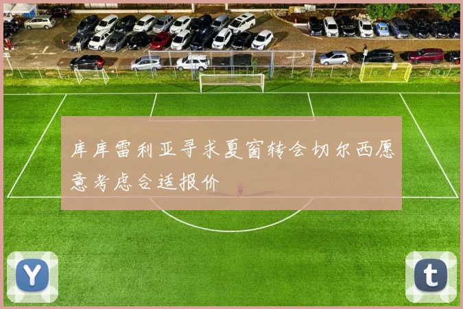 库库雷利亚寻求夏窗转会切尔西愿意考虑合适报价