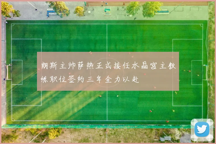 朗斯主帅萨热正式接任水晶宫主教练职位签约三年全力以赴