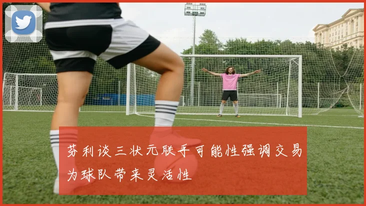 芬利谈三状元联手可能性强调交易为球队带来灵活性
