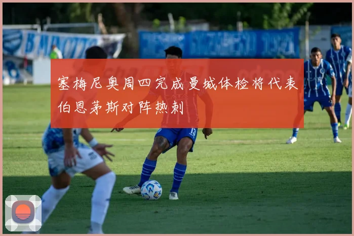 塞梅尼奥周四完成曼城体检将代表伯恩茅斯对阵热刺
