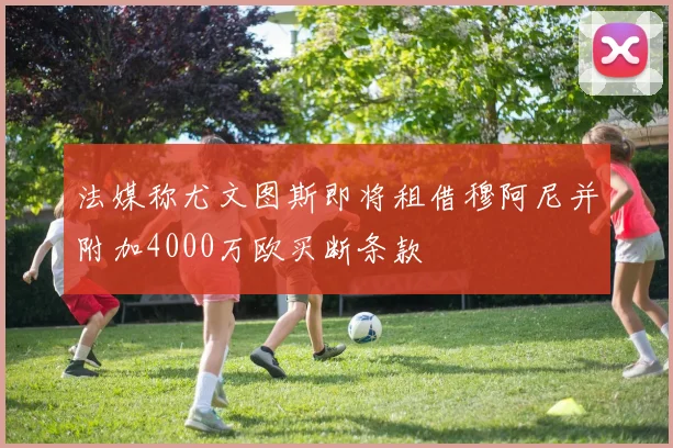 法媒称尤文图斯即将租借穆阿尼并附加4000万欧买断条款