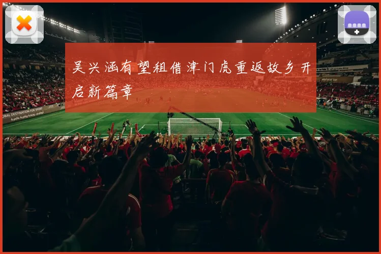 吴兴涵有望租借津门虎重返故乡开启新篇章
