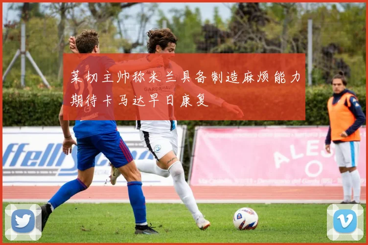 莱切主帅称米兰具备制造麻烦能力期待卡马达早日康复