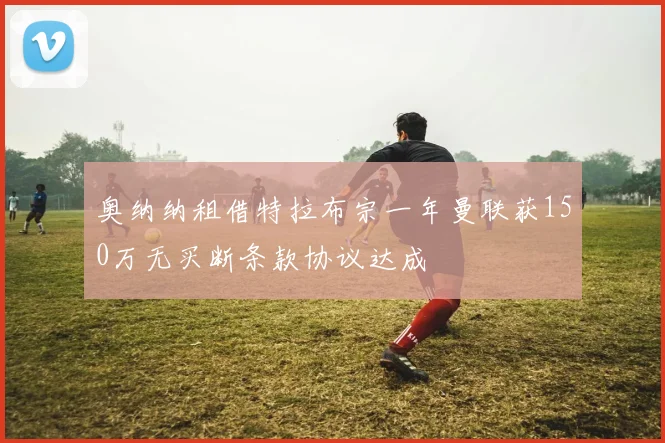 奥纳纳租借特拉布宗一年曼联获150万无买断条款协议达成