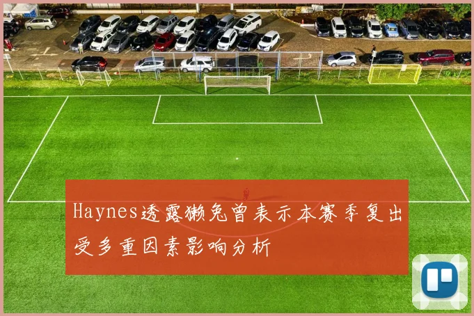 Haynes透露獭兔曾表示本赛季复出受多重因素影响分析
