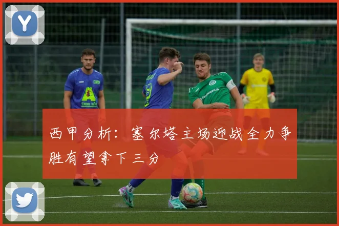 西甲分析：塞尔塔主场迎战全力争胜有望拿下三分