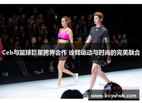 Ceb与篮球巨星跨界合作 诠释运动与时尚的完美融合