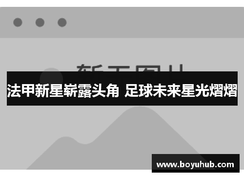 法甲新星崭露头角 足球未来星光熠熠